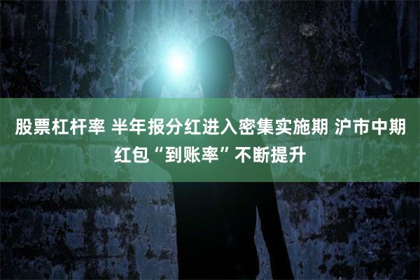 股票杠杆率 半年报分红进入密集实施期 沪市中期红包“到账率”不断提升