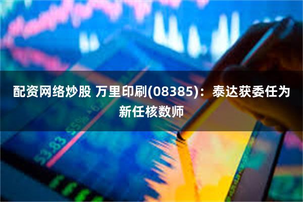 配资网络炒股 万里印刷(08385)：泰达获委任为新任核数师