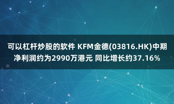 可以杠杆炒股的软件 KFM金德(03816.HK)中期净利润约为2990万港元 同比增长约37.16%