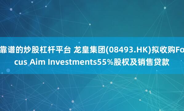 靠谱的炒股杠杆平台 龙皇集团(08493.HK)拟收购Focus Aim Investments55%股权及销售贷款