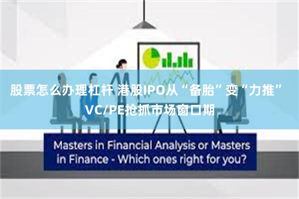 股票怎么办理杠杆 港股IPO从“备胎”变“力推” VC/PE抢抓市场窗口期