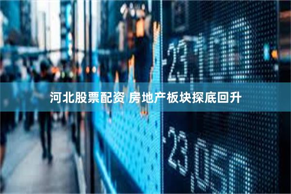 河北股票配资 房地产板块探底回升