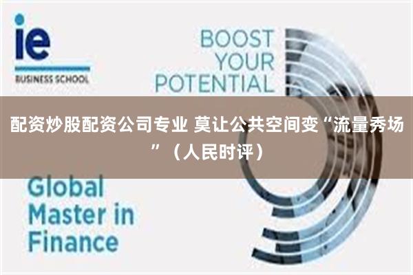 配资炒股配资公司专业 莫让公共空间变“流量秀场”（人民时评）