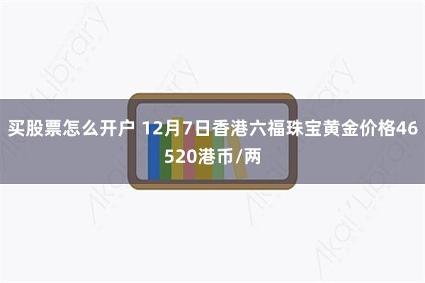 买股票怎么开户 12月7日香港六福珠宝黄金价格46520港币/两