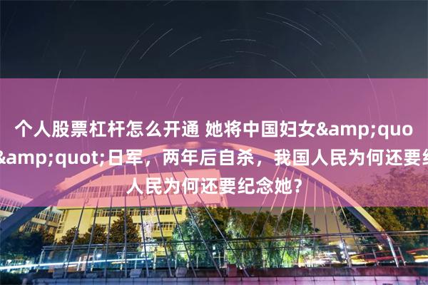 个人股票杠杆怎么开通 她将中国妇女"献给"日军，两年后自杀，我国人民为何还要纪念她？