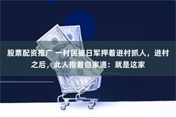 股票配资推广 一村民被日军押着进村抓人，进村之后，此人指着自家道：就是这家