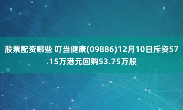 股票配资哪些 叮当健康(09886)12月10日斥资57.15万港元回购53.75万股