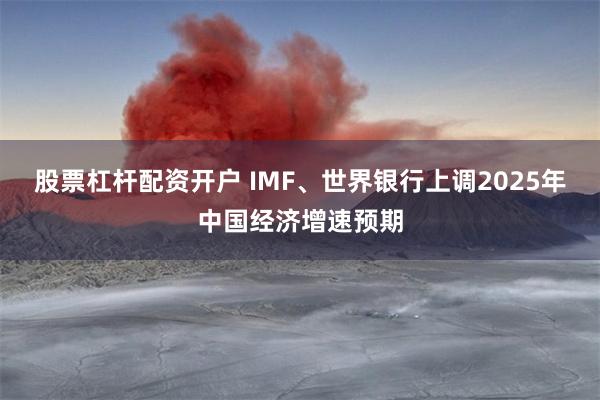 股票杠杆配资开户 IMF、世界银行上调2025年中国经济增速预期