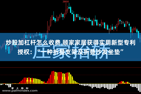 炒股加杠杆怎么收费 顾家家居获得实用新型专利授权：“一种折叠支架及折叠沙发坐垫”