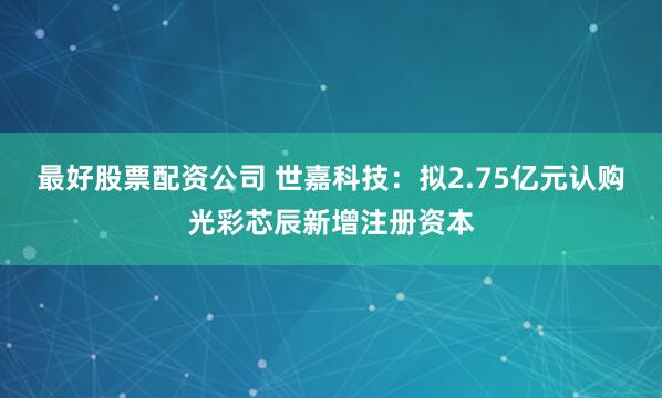 最好股票配资公司 世嘉科技：拟2.75亿元认购光彩芯辰新增注册资本