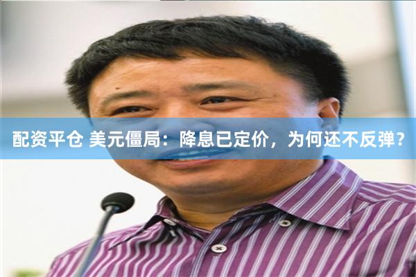 配资平仓 美元僵局：降息已定价，为何还不反弹？