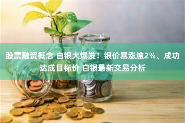 股票融资概念 白银大爆发！银价暴涨逾2%、成功达成目标价 白银最新交易分析